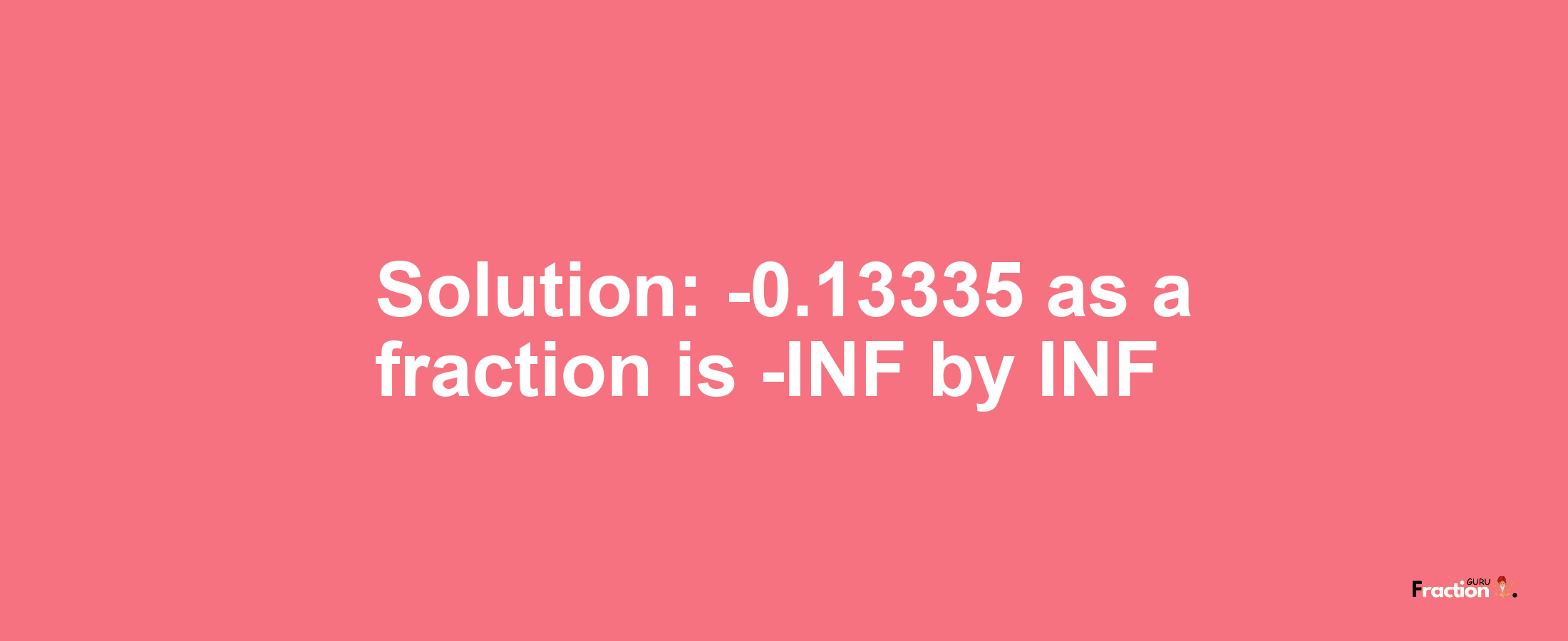 Solution:-0.13335 as a fraction is -INF/INF